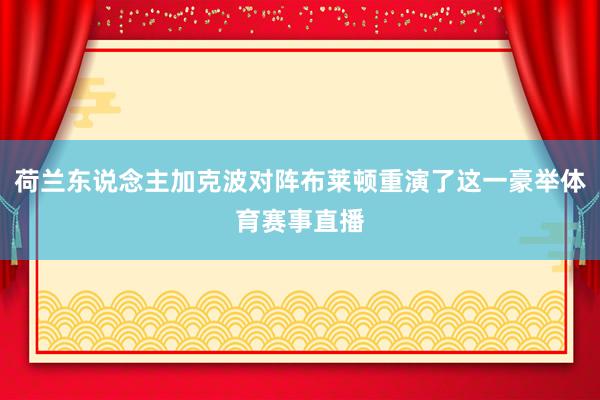 荷兰东说念主加克波对阵布莱顿重演了这一豪举体育赛事直播