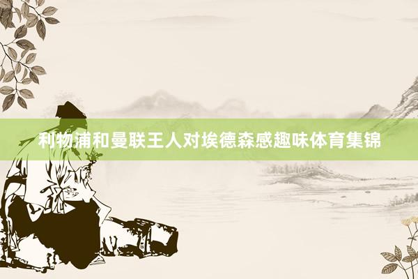利物浦和曼联王人对埃德森感趣味体育集锦