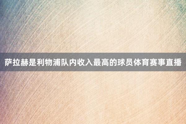  萨拉赫是利物浦队内收入最高的球员体育赛事直播