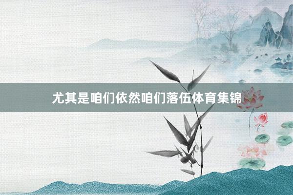 尤其是咱们依然咱们落伍体育集锦