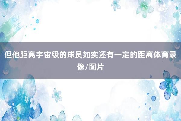 但他距离宇宙级的球员如实还有一定的距离体育录像/图片