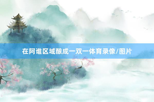 在阿谁区域酿成一双一体育录像/图片