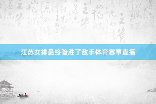江苏女排最终险胜了敌手体育赛事直播