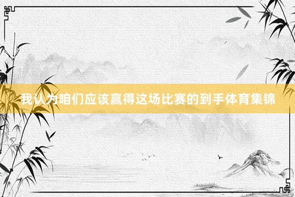 我认为咱们应该赢得这场比赛的到手体育集锦