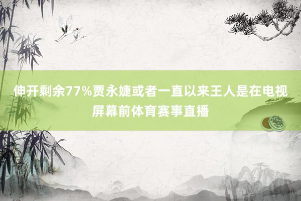 伸开剩余77%贾永婕或者一直以来王人是在电视屏幕前体育赛事直