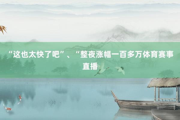 “这也太快了吧”、“整夜涨幅一百多万体育赛事直播