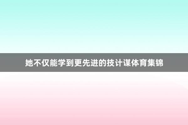 她不仅能学到更先进的技计谋体育集锦