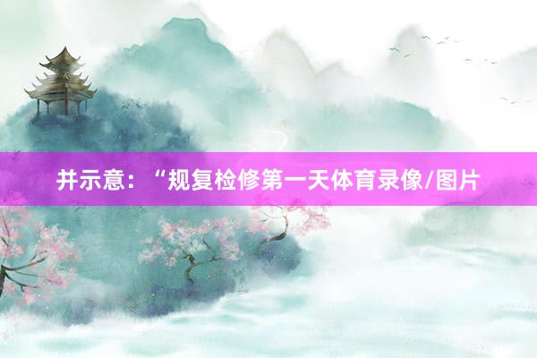 并示意：“规复检修第一天体育录像/图片