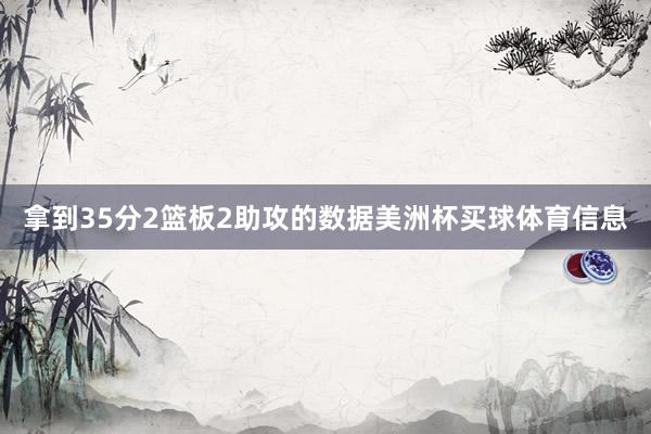 拿到35分2篮板2助攻的数据美洲杯买球体育信息