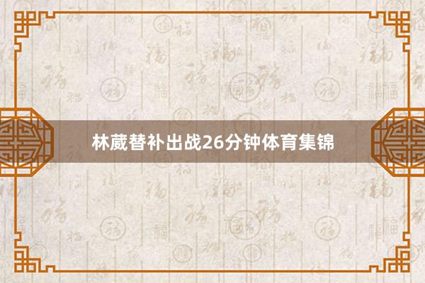 林葳替补出战26分钟体育集锦