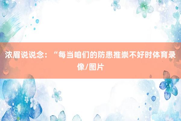 浓眉说说念：“每当咱们的防患推崇不好时体育录像/图片