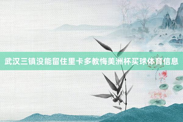武汉三镇没能留住里卡多教悔美洲杯买球体育信息