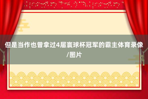 但是当作也曾拿过4届寰球杯冠军的霸主体育录像/图片