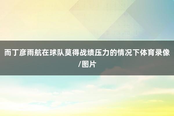 而丁彦雨航在球队莫得战绩压力的情况下体育录像/图片