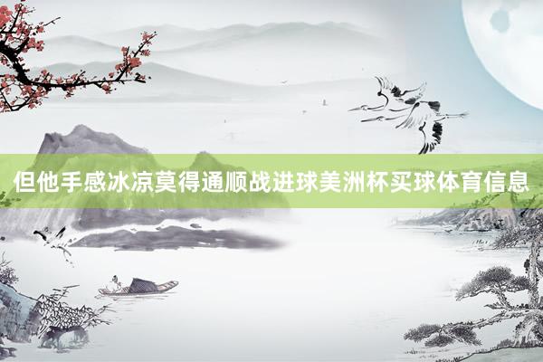 但他手感冰凉莫得通顺战进球美洲杯买球体育信息