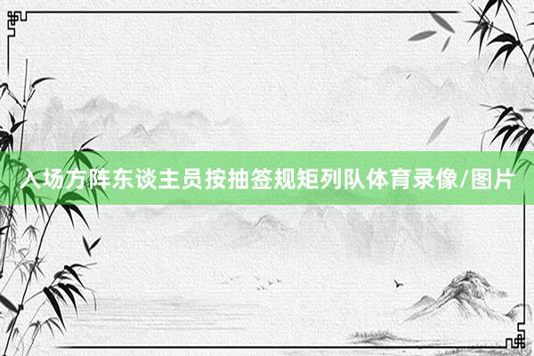 入场方阵东谈主员按抽签规矩列队体育录像/图片