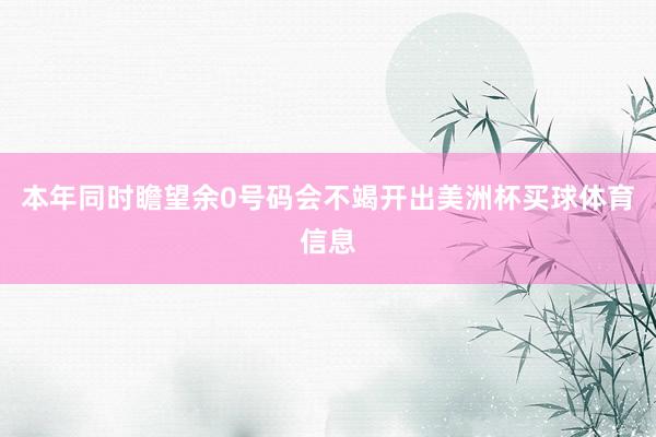 本年同时瞻望余0号码会不竭开出美洲杯买球体育信息