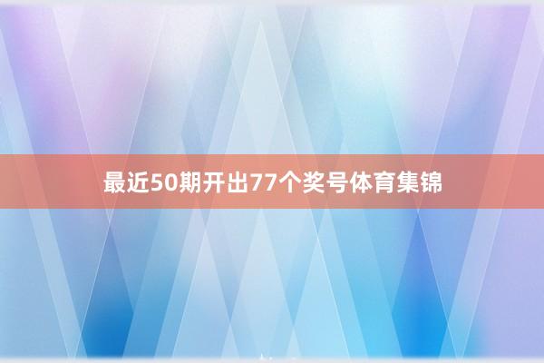 最近50期开出77个奖号体育集锦