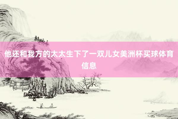 他还和我方的太太生下了一双儿女美洲杯买球体育信息