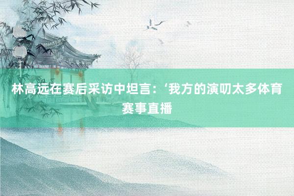 林高远在赛后采访中坦言：‘我方的演叨太多体育赛事直播