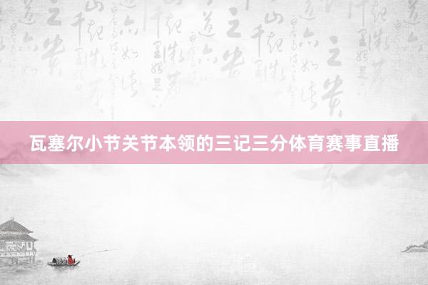 瓦塞尔小节关节本领的三记三分体育赛事直播