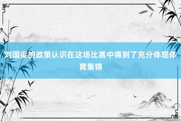 刘国梁的政策认识在这场比赛中得到了充分体现体育集锦