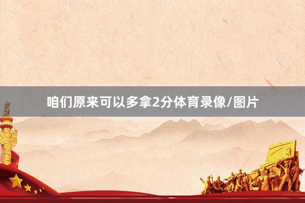 咱们原来可以多拿2分体育录像/图片