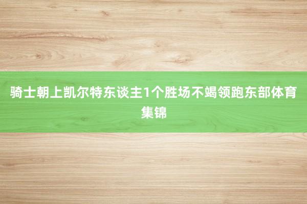 骑士朝上凯尔特东谈主1个胜场不竭领跑东部体育集锦