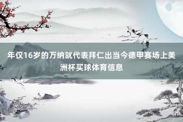 年仅16岁的万纳就代表拜仁出当今德甲赛场上美洲杯买球体育信息