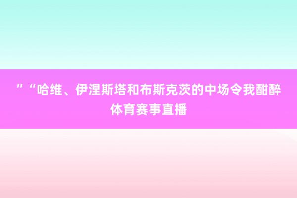 ”　　“哈维、伊涅斯塔和布斯克茨的中场令我酣醉体育赛事直播
