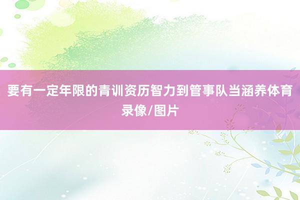 要有一定年限的青训资历智力到管事队当涵养体育录像/图片