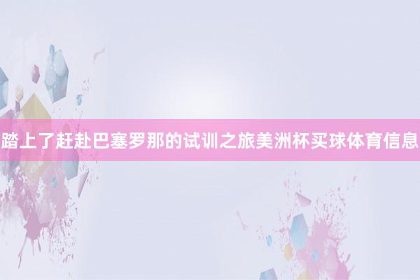 踏上了赶赴巴塞罗那的试训之旅美洲杯买球体育信息