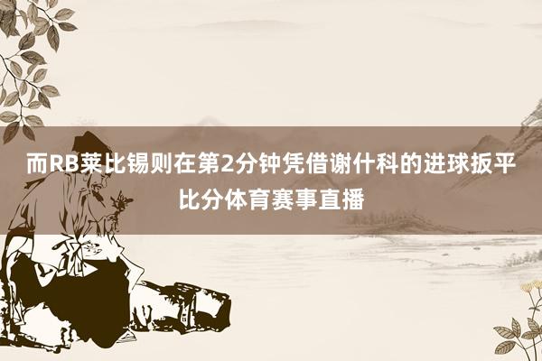 而RB莱比锡则在第2分钟凭借谢什科的进球扳平比分体育赛事直播