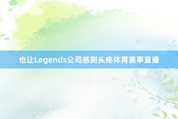 也让Legends公司感到头疼体育赛事直播