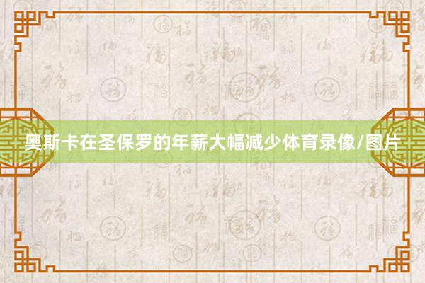 奥斯卡在圣保罗的年薪大幅减少体育录像/图片