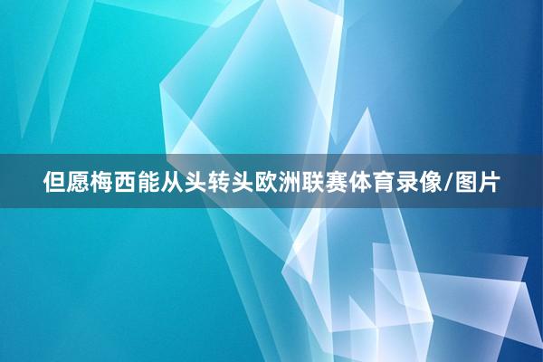 但愿梅西能从头转头欧洲联赛体育录像/图片