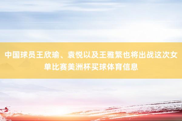 中国球员王欣瑜、袁悦以及王雅繁也将出战这次女单比赛美洲杯买球