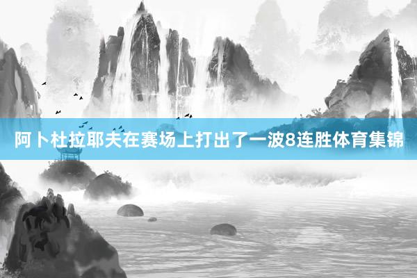 阿卜杜拉耶夫在赛场上打出了一波8连胜体育集锦