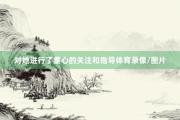 对她进行了重心的关注和指导体育录像/图片