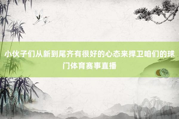 小伙子们从新到尾齐有很好的心态来捍卫咱们的球门体育赛事直播