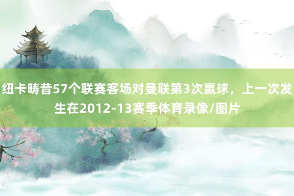 纽卡畴昔57个联赛客场对曼联第3次赢球，上一次发生在2012