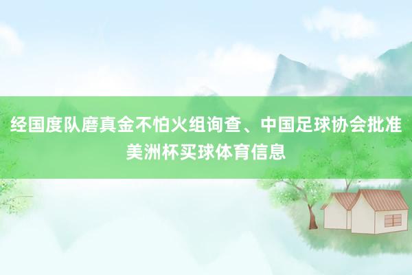 经国度队磨真金不怕火组询查、中国足球协会批准美洲杯买球体育信息