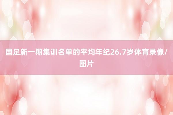 国足新一期集训名单的平均年纪26.7岁体育录像/图片