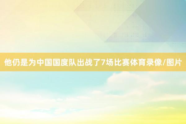 他仍是为中国国度队出战了7场比赛体育录像/图片
