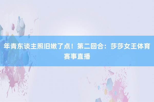年青东谈主照旧嫩了点！第二回合：莎莎女王体育赛事直播