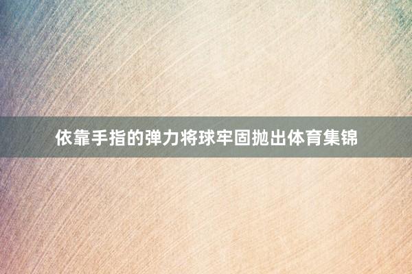 依靠手指的弹力将球牢固抛出体育集锦