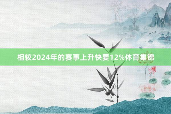 相较2024年的赛事上升快要12%体育集锦