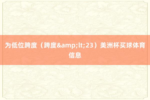 为低位跨度（跨度lt;23）美洲杯买球体育信息