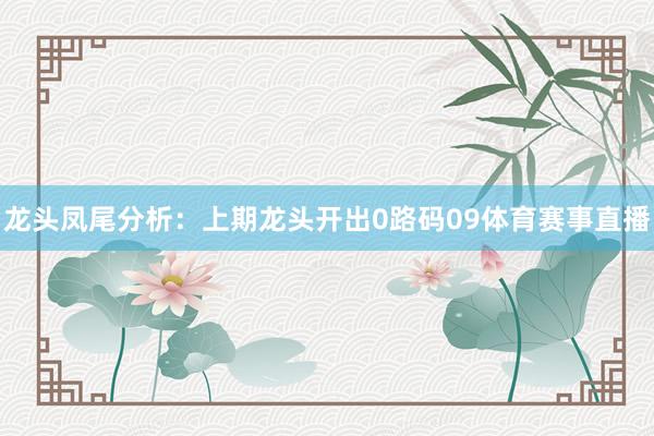 龙头凤尾分析： 上期龙头开出0路码09体育赛事直播