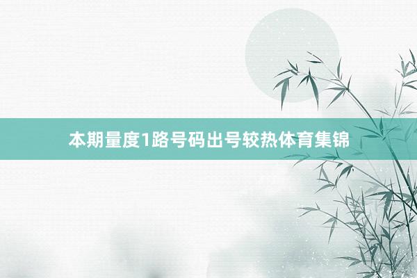 本期量度1路号码出号较热体育集锦
